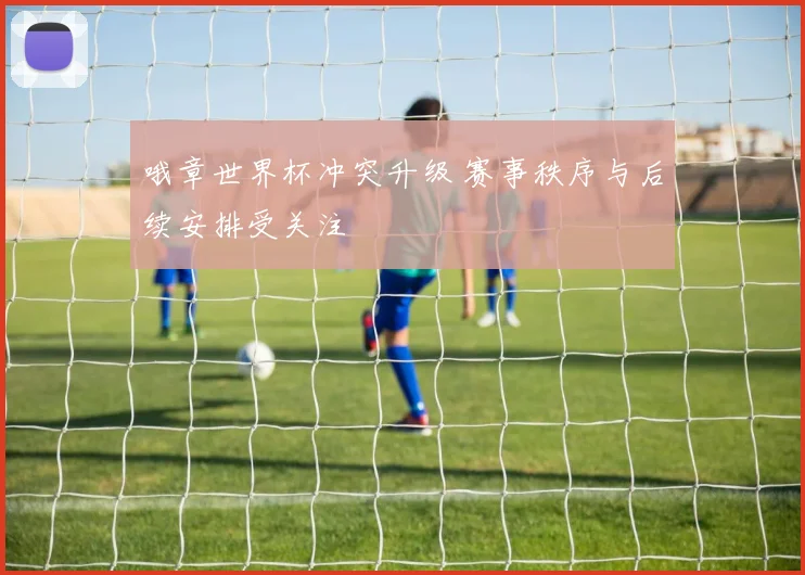 哦章世界杯冲突升级 赛事秩序与后续安排受关注
