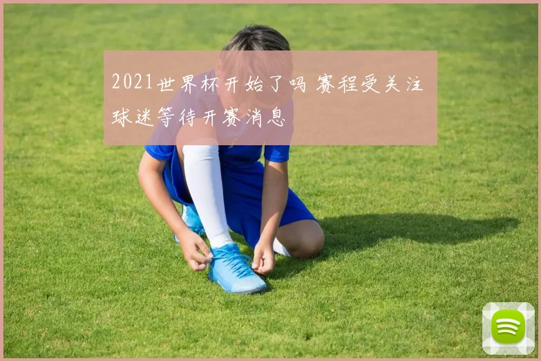 2021世界杯开始了吗 赛程受关注 球迷等待开赛消息