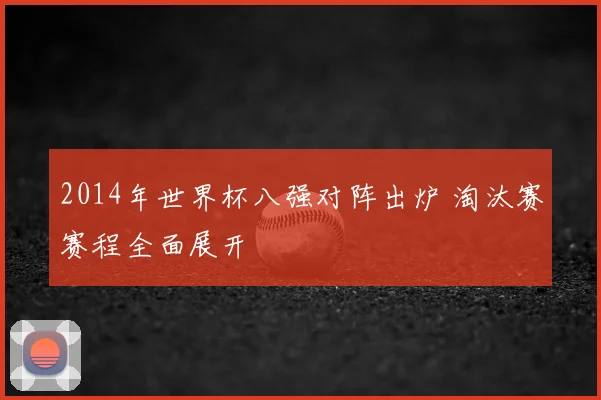 2014年世界杯八强对阵出炉 淘汰赛赛程全面展开