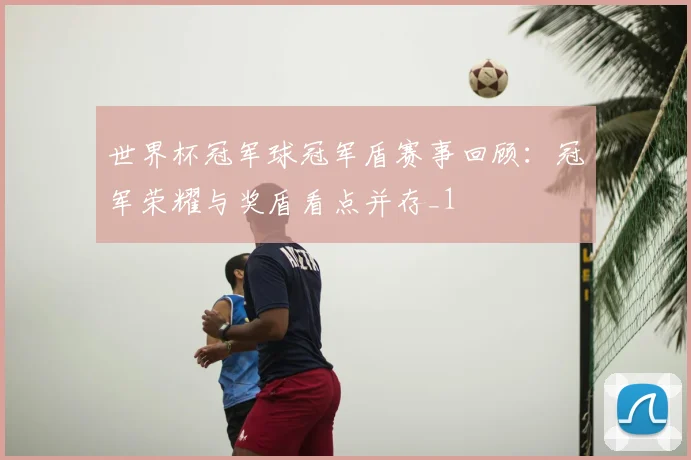 世界杯冠军球冠军盾赛事回顾：冠军荣耀与奖盾看点并存_1