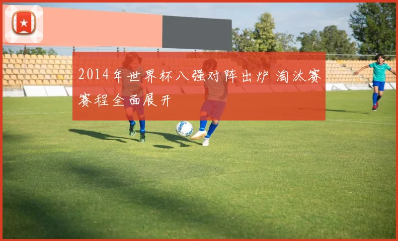 2014年世界杯八强对阵出炉 淘汰赛赛程全面展开