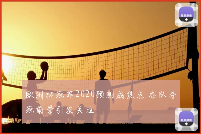 欧洲杯冠军2020预测成焦点 各队夺冠前景引发关注