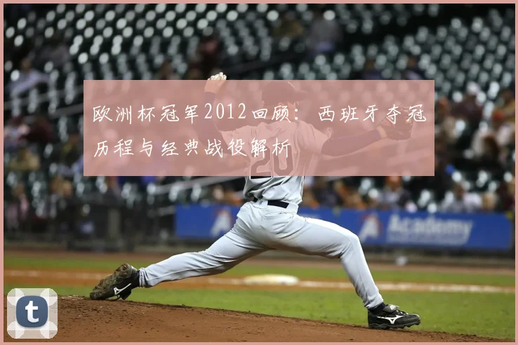 欧洲杯冠军2012回顾：西班牙夺冠历程与经典战役解析